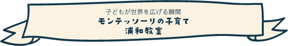 URAWA MONTESSORI EDUCATION　子供が世界を広げる瞬間　モンテッソーリの子育て　浦和教室